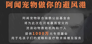 阿聞寵物聯合新瑞鵬集團瑞鵬公益基金會設立1000萬專項基金，救助河南受災毛孩子